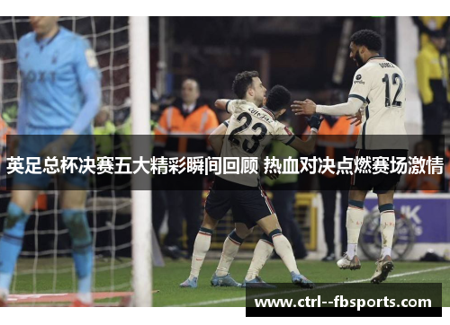 英足总杯决赛五大精彩瞬间回顾 热血对决点燃赛场激情