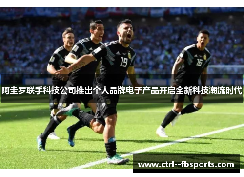 阿圭罗联手科技公司推出个人品牌电子产品开启全新科技潮流时代