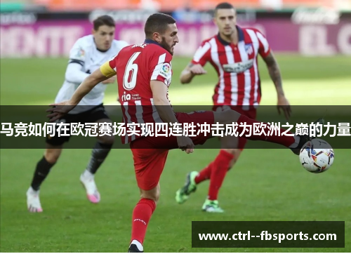 马竞如何在欧冠赛场实现四连胜冲击成为欧洲之巅的力量