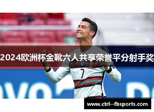 2024欧洲杯金靴六人共享荣誉平分射手奖 2024欧洲杯金靴六人共享荣誉平分射手奖