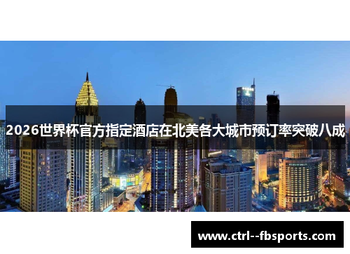 2026世界杯官方指定酒店在北美各大城市预订率突破八成 2026世界杯官方指定酒店在北美各大城市预订率突破八成