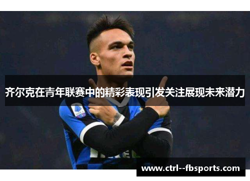 齐尔克在青年联赛中的精彩表现引发关注展现未来潜力 齐尔克在青年联赛中的精彩表现引发关注展现未来潜力
