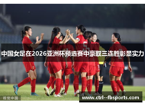 中国女足在2026亚洲杯预选赛中豪取三连胜彰显实力