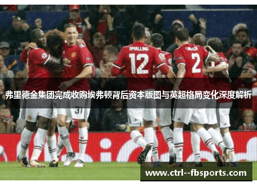 弗里德金集团完成收购埃弗顿背后资本版图与英超格局变化深度解析