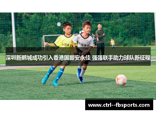 深圳新鹏城成功引入香港国脚安永佳 强强联手助力球队新征程