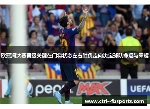 欧冠淘汰赛晋级关键在门将状态左右胜负走向决定球队命运与荣耀
