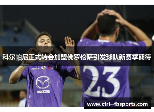 科尔帕尼正式转会加盟佛罗伦萨引发球队新赛季期待