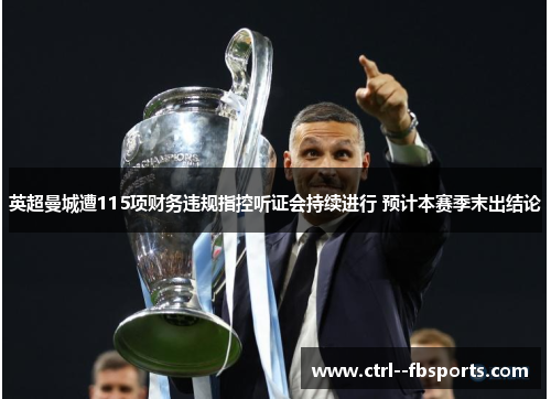 英超曼城遭115项财务违规指控听证会持续进行 预计本赛季末出结论 英超曼城遭115项财务违规指控听证会持续进行 预计本赛季末出结论