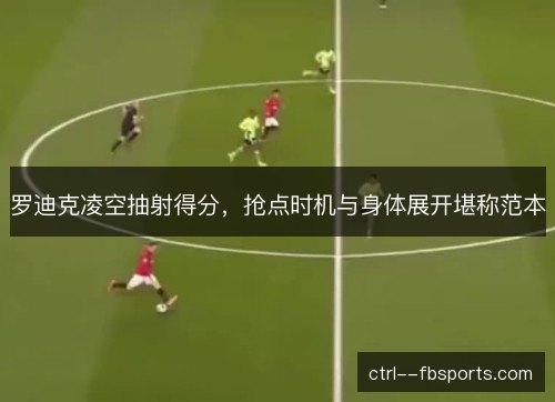 罗迪克凌空抽射得分,抢点时机与身体展开堪称范本 罗迪克凌空抽射得分,抢点时机与身体展开堪称范本