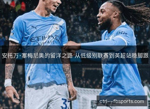 安托万·塞梅尼奥的留洋之路 从低级别联赛到英超站稳脚跟